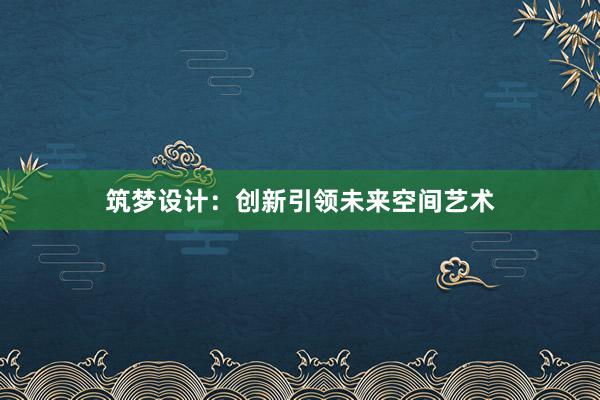 筑梦设计：创新引领未来空间艺术