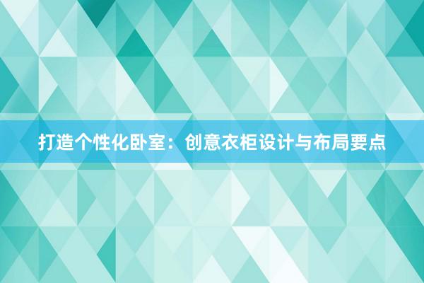 打造个性化卧室：创意衣柜设计与布局要点