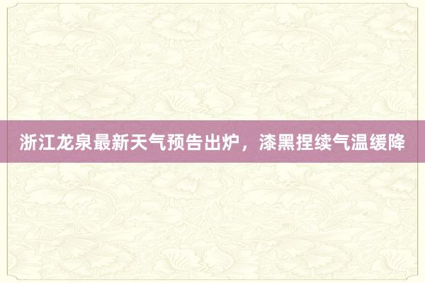 浙江龙泉最新天气预告出炉，漆黑捏续气温缓降