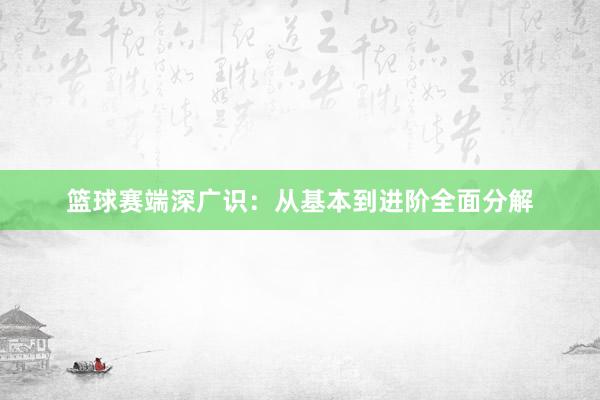 篮球赛端深广识：从基本到进阶全面分解